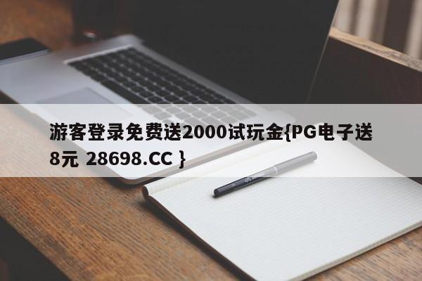 游客登录免费送2000试玩金{PG电子送8元 28698.CC }