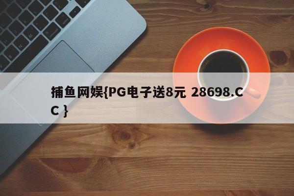 捕鱼网娱{PG电子送8元 28698.CC }