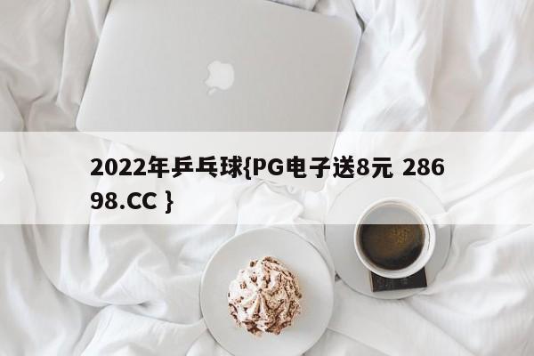 2022年乒乓球{PG电子送8元 28698.CC }