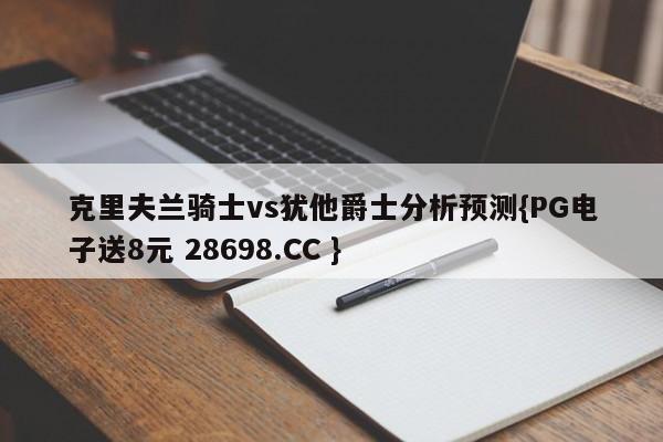 克里夫兰骑士vs犹他爵士分析预测{PG电子送8元 28698.CC }