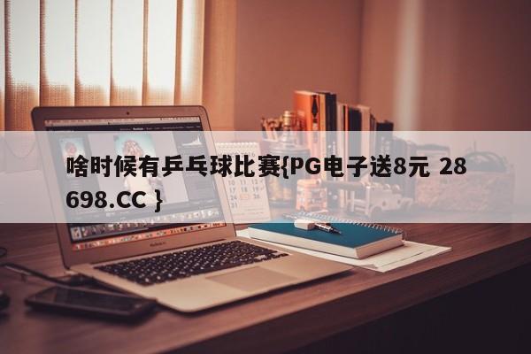 啥时候有乒乓球比赛{PG电子送8元 28698.CC }