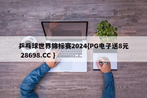 乒乓球世界锦标赛2024{PG电子送8元 28698.CC }