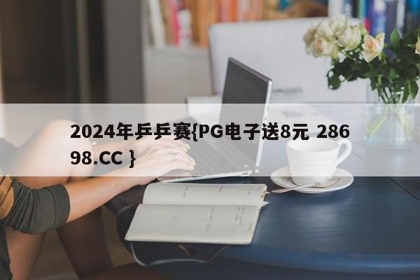 2024年乒乒赛{PG电子送8元 28698.CC }