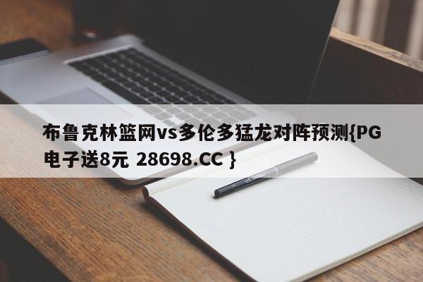 布鲁克林篮网vs多伦多猛龙对阵预测{PG电子送8元 28698.CC }