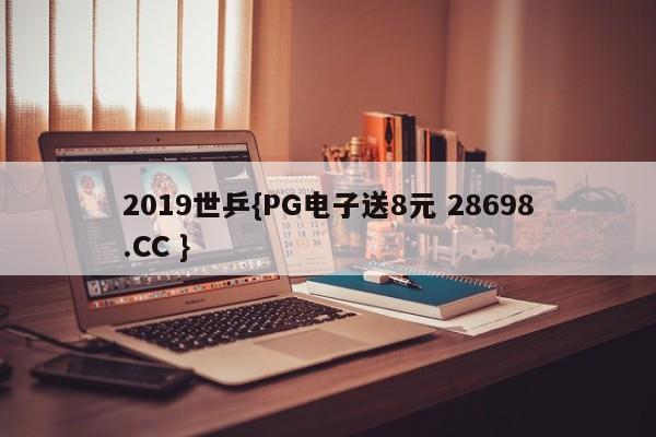 2019世乒{PG电子送8元 28698.CC }