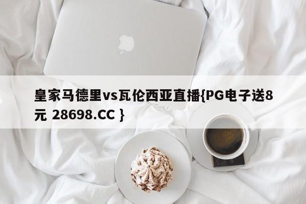 皇家马德里vs瓦伦西亚直播{PG电子送8元 28698.CC }