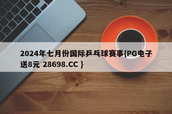 2024年七月份国际乒乓球赛事{PG电子送8元 28698.CC }