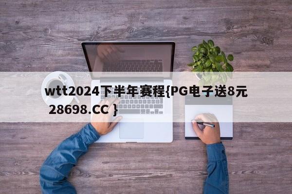 wtt2024下半年赛程{PG电子送8元 28698.CC }