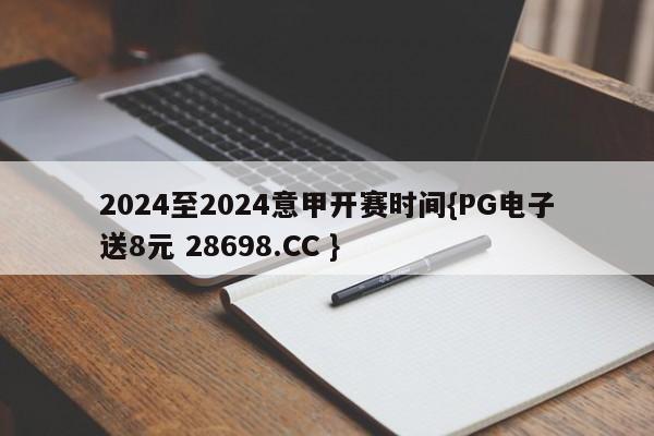 2024至2024意甲开赛时间{PG电子送8元 28698.CC }