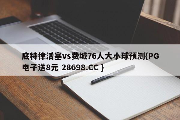 底特律活塞vs费城76人大小球预测{PG电子送8元 28698.CC }