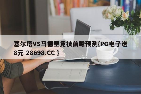 塞尔塔VS马德里竞技前瞻预测{PG电子送8元 28698.CC }