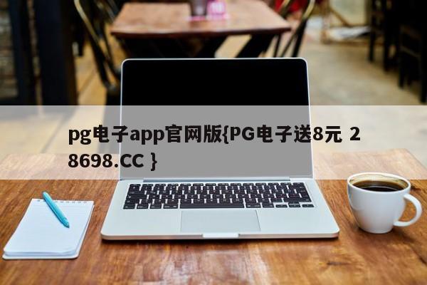 pg电子app官网版{PG电子送8元 28698.CC }