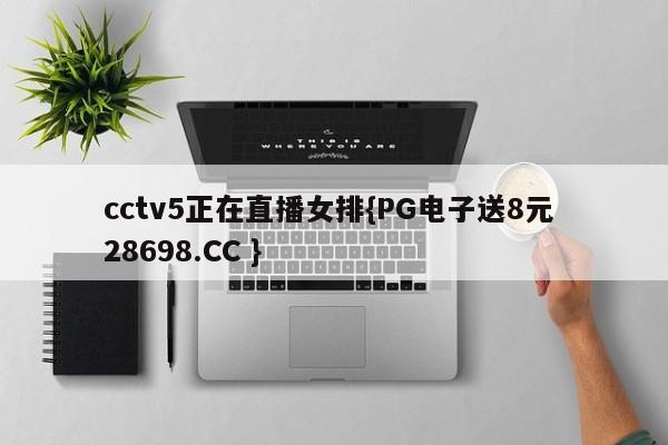 cctv5正在直播女排{PG电子送8元 28698.CC }