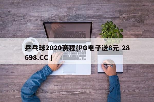 乒乓球2020赛程{PG电子送8元 28698.CC }