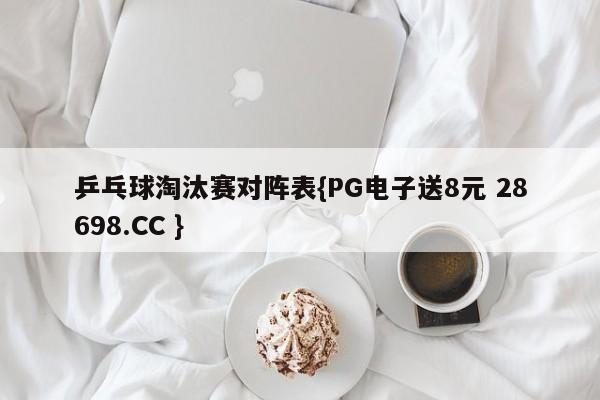 乒乓球淘汰赛对阵表{PG电子送8元 28698.CC }