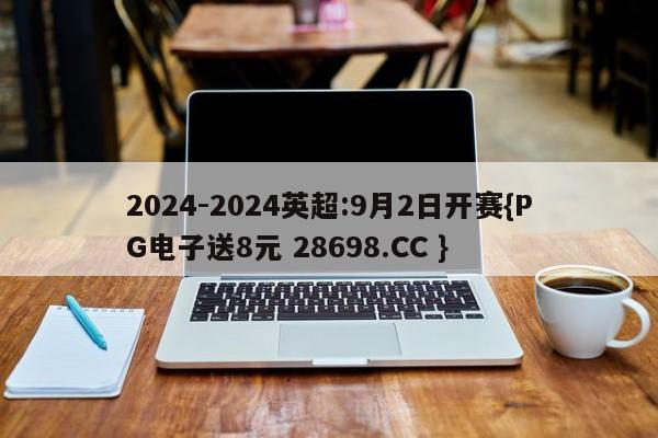 2024-2024英超:9月2日开赛{PG电子送8元 28698.CC }