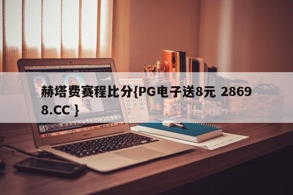 赫塔费赛程比分{PG电子送8元 28698.CC }