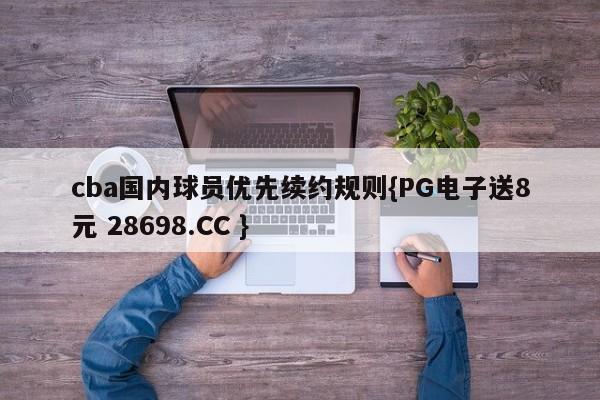 cba国内球员优先续约规则{PG电子送8元 28698.CC }