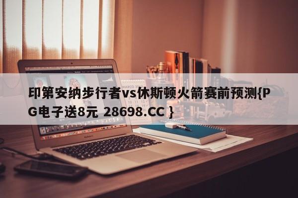 印第安纳步行者vs休斯顿火箭赛前预测{PG电子送8元 28698.CC }