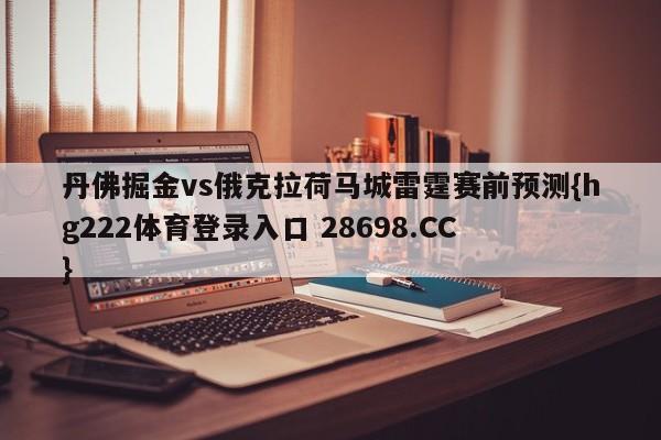 丹佛掘金vs俄克拉荷马城雷霆赛前预测{hg222体育登录入口 28698.CC }