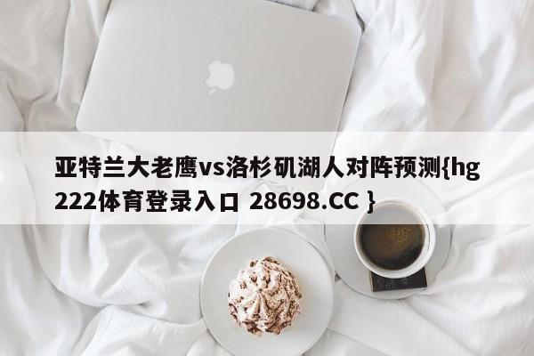 亚特兰大老鹰vs洛杉矶湖人对阵预测{hg222体育登录入口 28698.CC }