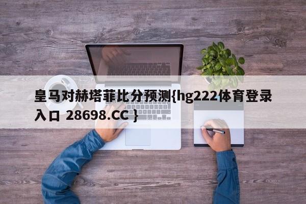 皇马对赫塔菲比分预测{hg222体育登录入口 28698.CC }