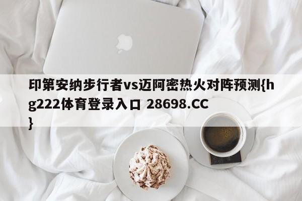 印第安纳步行者vs迈阿密热火对阵预测{hg222体育登录入口 28698.CC }