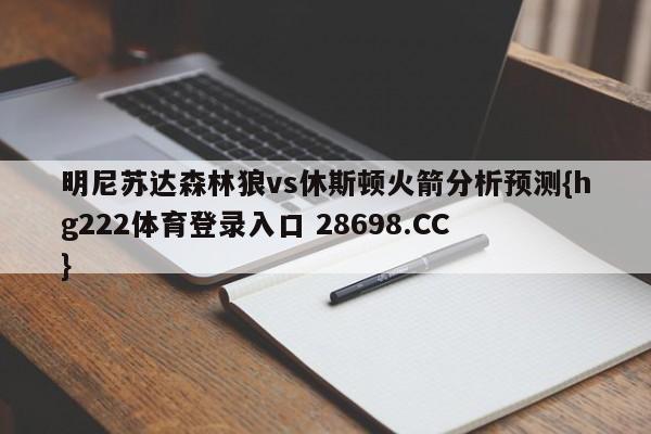 明尼苏达森林狼vs休斯顿火箭分析预测{hg222体育登录入口 28698.CC }