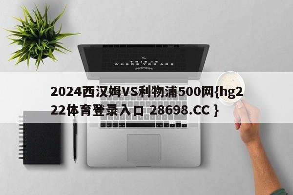 2024西汉姆VS利物浦500网{hg222体育登录入口 28698.CC }