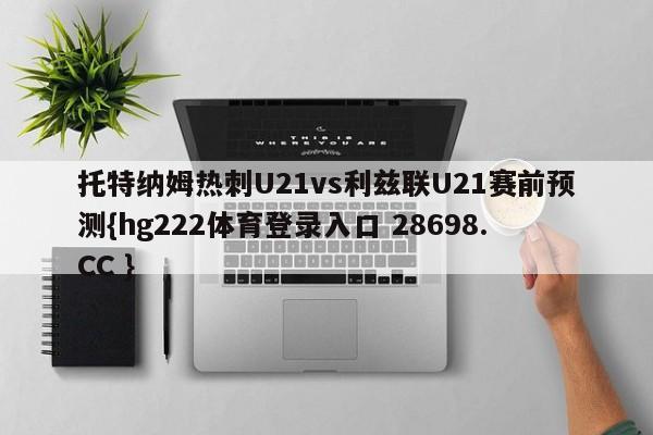 托特纳姆热刺U21vs利兹联U21赛前预测{hg222体育登录入口 28698.CC }