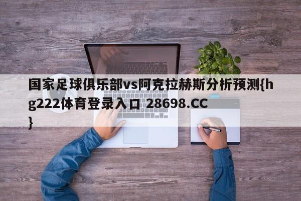 国家足球俱乐部vs阿克拉赫斯分析预测{hg222体育登录入口 28698.CC }