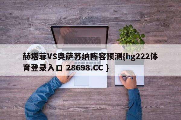 赫塔菲VS奥萨苏纳阵容预测{hg222体育登录入口 28698.CC }