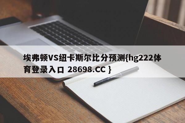 埃弗顿VS纽卡斯尔比分预测{hg222体育登录入口 28698.CC }