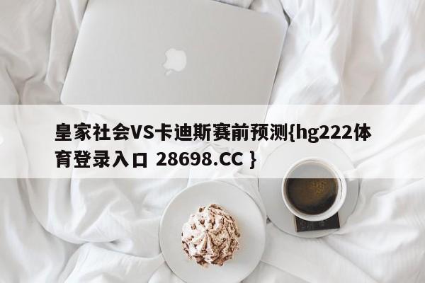 皇家社会VS卡迪斯赛前预测{hg222体育登录入口 28698.CC }