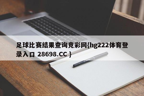 足球比赛结果查询竞彩网{hg222体育登录入口 28698.CC }