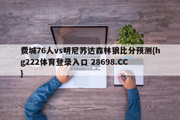 费城76人vs明尼苏达森林狼比分预测{hg222体育登录入口 28698.CC }