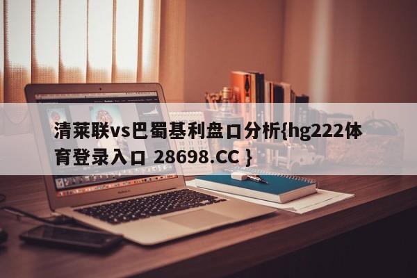 清莱联vs巴蜀基利盘口分析{hg222体育登录入口 28698.CC }