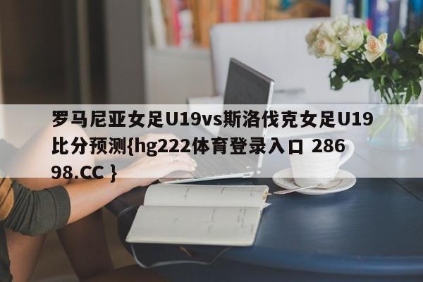 罗马尼亚女足U19vs斯洛伐克女足U19比分预测{hg222体育登录入口 28698.CC }