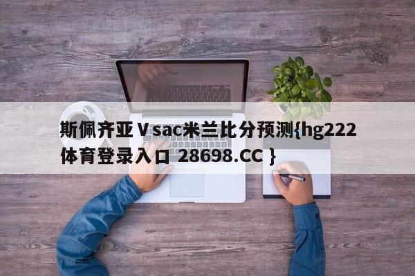 斯佩齐亚Ⅴsac米兰比分预测{hg222体育登录入口 28698.CC }