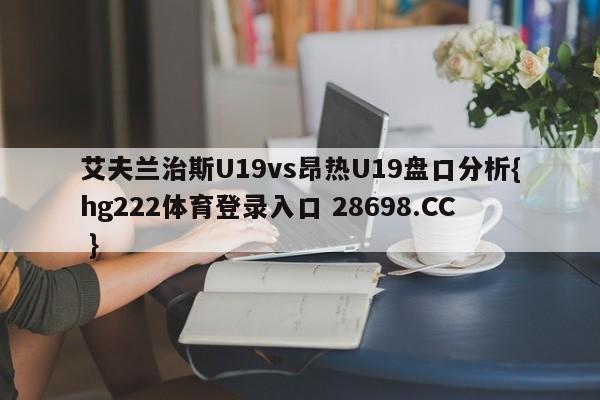 艾夫兰治斯U19vs昂热U19盘口分析{hg222体育登录入口 28698.CC }