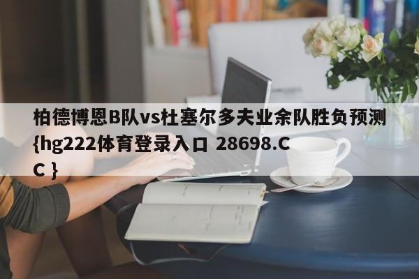 柏德博恩B队vs杜塞尔多夫业余队胜负预测{hg222体育登录入口 28698.CC }