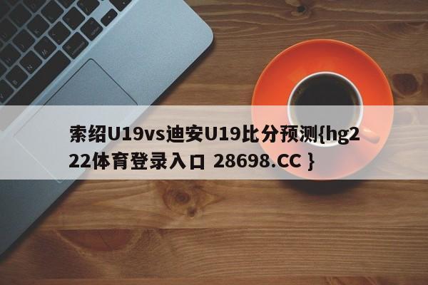 索绍U19vs迪安U19比分预测{hg222体育登录入口 28698.CC }