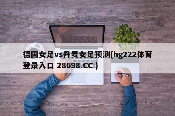 德国女足vs丹麦女足预测{hg222体育登录入口 28698.CC }