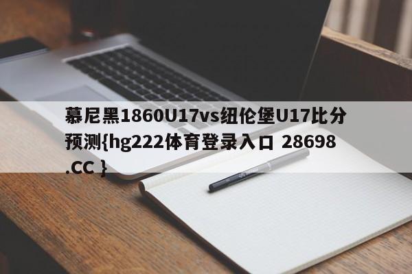 慕尼黑1860U17vs纽伦堡U17比分预测{hg222体育登录入口 28698.CC }