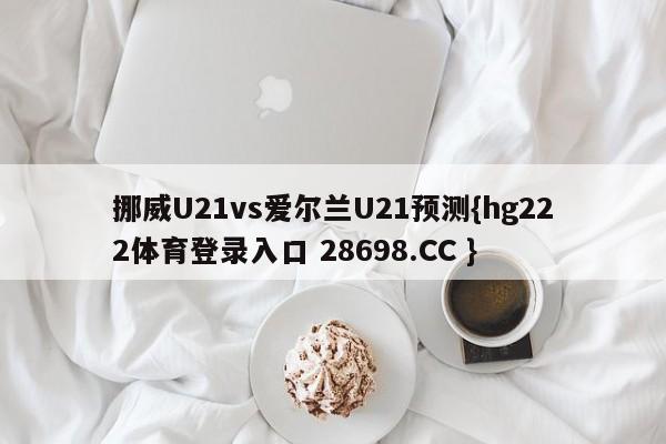 挪威U21vs爱尔兰U21预测{hg222体育登录入口 28698.CC }