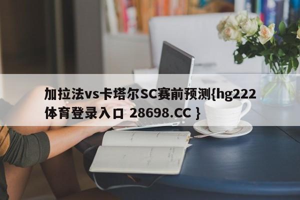 加拉法vs卡塔尔SC赛前预测{hg222体育登录入口 28698.CC }