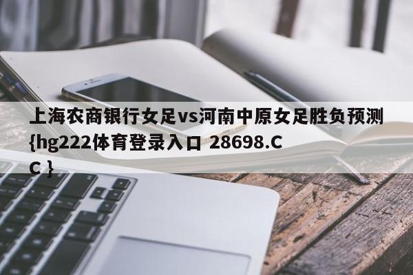 上海农商银行女足vs河南中原女足胜负预测{hg222体育登录入口 28698.CC }