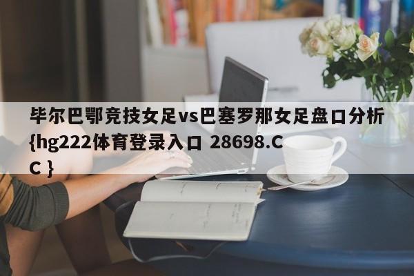 毕尔巴鄂竞技女足vs巴塞罗那女足盘口分析{hg222体育登录入口 28698.CC }