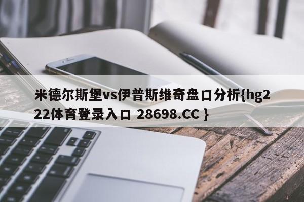 米德尔斯堡vs伊普斯维奇盘口分析{hg222体育登录入口 28698.CC }