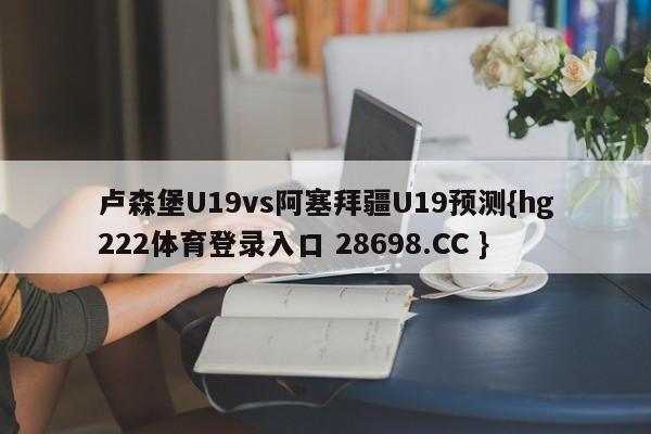 卢森堡U19vs阿塞拜疆U19预测{hg222体育登录入口 28698.CC }